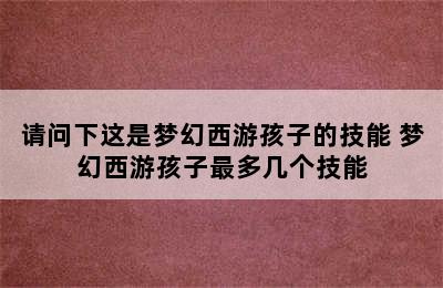 请问下这是梦幻西游孩子的技能 梦幻西游孩子最多几个技能